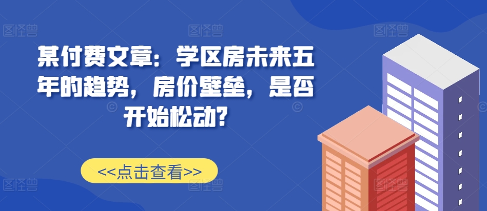 某付费文章：学区房未来五年的趋势，房价壁垒，是否开始松动?-ANQUYE-HENHENLU-26UUU[首页]