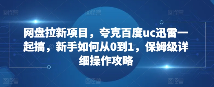 网盘拉新项目，夸克百度uc迅雷一起搞，新手如何从0到1，保姆级详细操作攻略-ANQUYE-HENHENLU-26UUU[首页]