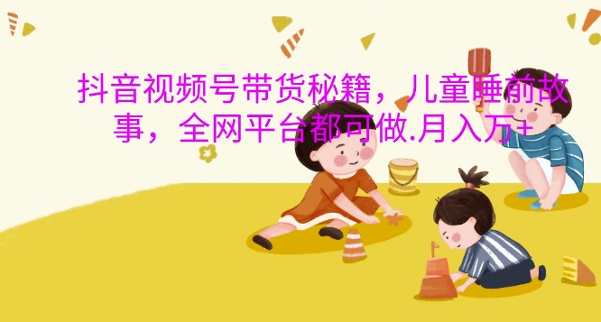 抖音视频号带货秘籍，儿童睡前故事，全网平台都可做，月入过W【揭秘】-ANQUYE-HENHENLU-26UUU[首页]