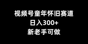 视频号童年怀旧赛道，日入300+，新老手可做【揭秘】-ANQUYE-HENHENLU-26UUU[首页]