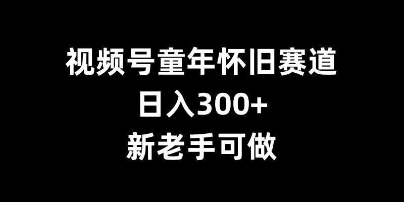 视频号童年怀旧赛道，日入300+，新老手可做【揭秘】-ANQUYE-HENHENLU-26UUU[首页]