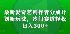 最新爱奇艺创作者分成计划新玩法，冷门赛道轻松日入300+【揭秘】-ANQUYE-HENHENLU-26UUU[首页]