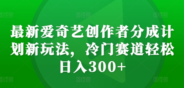最新爱奇艺创作者分成计划新玩法，冷门赛道轻松日入300+【揭秘】-ANQUYE-HENHENLU-26UUU[首页]