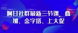 阿甘社群最新三节课，叠加、金字塔、上大促-ANQUYE-HENHENLU-26UUU[首页]