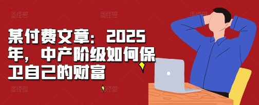 某付费文章：2025年，中产阶级如何保卫自己的财富-ANQUYE-HENHENLU-26UUU[首页]