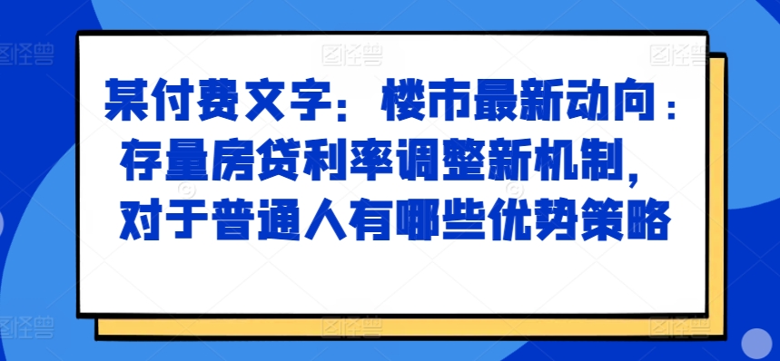 某付费文章：楼市最新动向，存量房贷利率调整新机制，对于普通人有哪些优势策略-ANQUYE-HENHENLU-26UUU[首页]