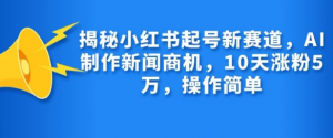 揭秘小红书起号新赛道，AI制作新闻商机，10天涨粉1万，操作简单-ANQUYE-HENHENLU-26UUU[首页]