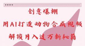 创意爆棚，用AI打造动物合成视频，解锁月入过W新秘籍【揭秘】-ANQUYE-HENHENLU-26UUU[首页]
