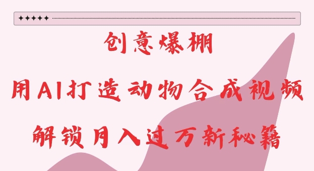 创意爆棚，用AI打造动物合成视频，解锁月入过W新秘籍【揭秘】-ANQUYE-HENHENLU-26UUU[首页]