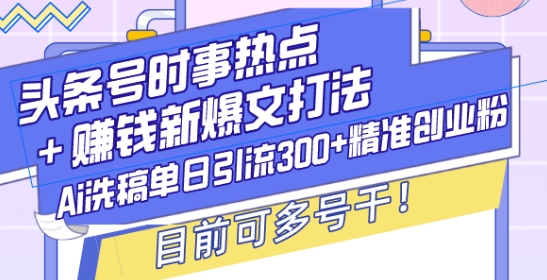 头条号时事热点+赚钱新爆文打法，Ai洗稿单日引流300+精准创业粉，目前可多号干【揭秘】-ANQUYE-HENHENLU-26UUU[首页]
