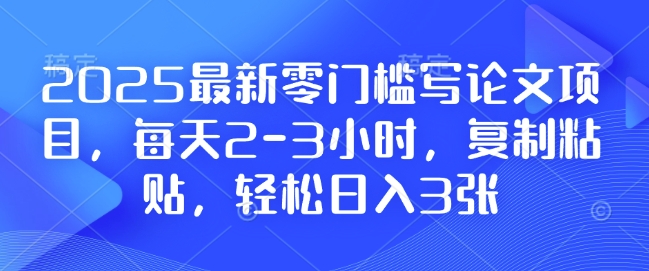 2025最新零门槛写论文项目，每天2-3小时，复制粘贴，轻松日入3张，附详细资料教程【揭秘】-ANQUYE-HENHENLU-26UUU[首页]