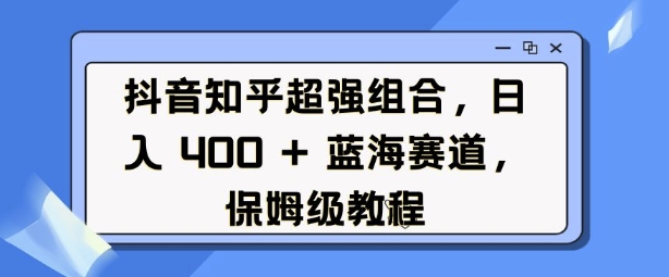 抖音知乎超强组合，日入4张， 蓝海赛道，保姆级教程-ANQUYE-HENHENLU-26UUU[首页]
