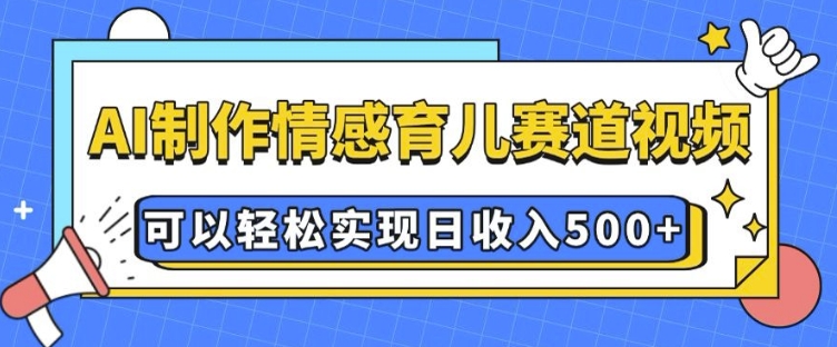 AI 制作情感育儿赛道视频，可以轻松实现日收入5张【揭秘】-ANQUYE-HENHENLU-26UUU[首页]