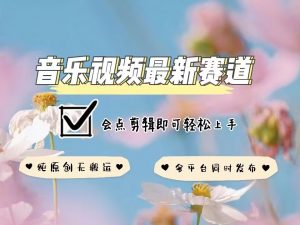 音乐视频赛道最新玩法，纯原创不违规，可所有平台同时发布，会点剪辑即可轻松拿捏-ANQUYE-HENHENLU-26UUU[首页]