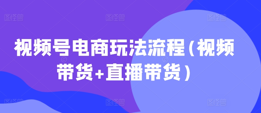 视频号电商玩法流程，视频带货+直播带货【更新2025年1月】-ANQUYE-HENHENLU-26UUU[首页]