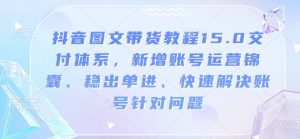 抖音图文带货教程15.0交付体系，新增账号运营锦囊、稳出单进、快速解决账号针对问题-ANQUYE-HENHENLU-26UUU[首页]