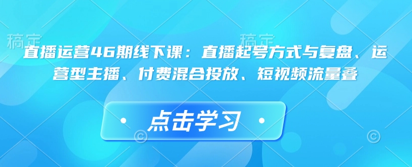 直播运营46期线下课：直播起号方式与复盘、运营型主播、付费混合投放、短视频流量叠-ANQUYE-HENHENLU-26UUU[首页]