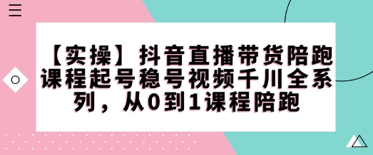【实操】抖音直播带货陪跑课程起号稳号视频千川全系列，从0到1课程陪跑-ANQUYE-HENHENLU-26UUU[首页]