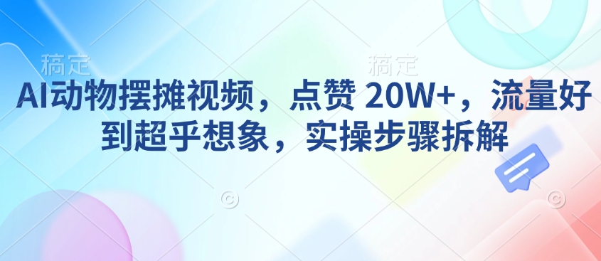AI动物摆摊视频，点赞 20W+，流量好到超乎想象，实操步骤拆解-ANQUYE-HENHENLU-26UUU[首页]
