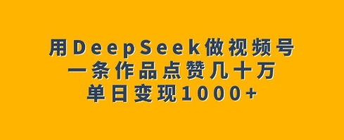 用DeepSeek做视频号，一条作品点赞几十万，单日变现1k-ANQUYE-HENHENLU-26UUU[首页]