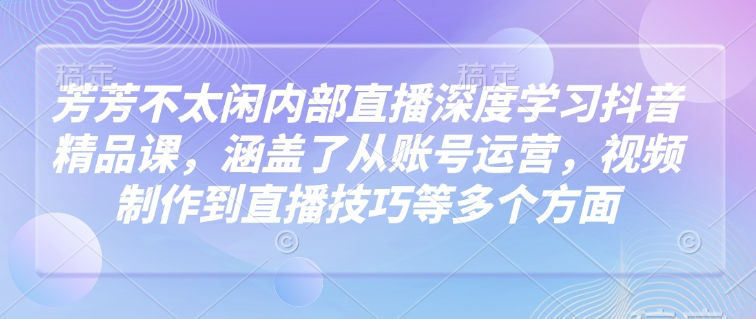 芳芳不太闲内部直播深度学习抖音精品课，涵盖了从账号运营，视频制作到直播技巧等多个方面-ANQUYE-HENHENLU-26UUU[首页]