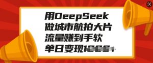 用DeepSeek做城市航拍大片，流量赚到手软，单日变现多张-ANQUYE-HENHENLU-26UUU[首页]