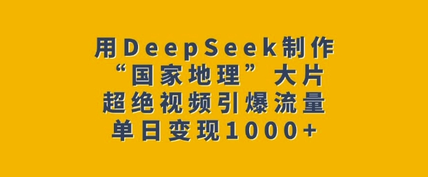 用DeepSeek制作“国家地理”大片，超绝视频引爆流量，单日变现多张-ANQUYE-HENHENLU-26UUU[首页]