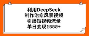 利用DeepSeek制作治愈风景视频，引爆短视频流量，单日变现多张-ANQUYE-HENHENLU-26UUU[首页]