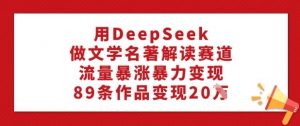 用DeepSeek做文学名著解读赛道，流量暴涨暴力变现，89条作品变现20W-ANQUYE-HENHENLU-26UUU[首页]