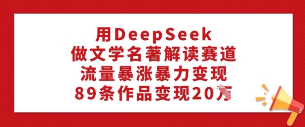 用DeepSeek做文学名著解读赛道，流量暴涨暴力变现，89条作品变现20W-ANQUYE-HENHENLU-26UUU[首页]