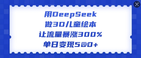 用DeepSeek做3D儿童绘本，让流量暴涨300%，单日变现多张-ANQUYE-HENHENLU-26UUU[首页]