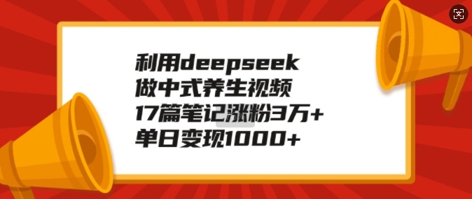 利用deepseek做中式养生视频，17篇笔记涨粉3万+，单日变现1k-ANQUYE-HENHENLU-26UUU[首页]