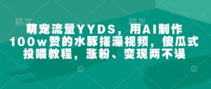 萌宠流量YYDS，用AI制作100w赞的水豚搓澡视频，傻瓜式投喂教程，涨粉、变现两不误-ANQUYE-HENHENLU-26UUU[首页]