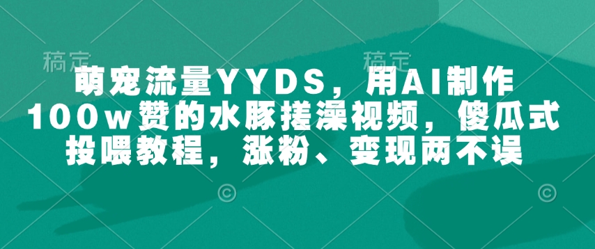 萌宠流量YYDS，用AI制作100w赞的水豚搓澡视频，傻瓜式投喂教程，涨粉、变现两不误-ANQUYE-HENHENLU-26UUU[首页]