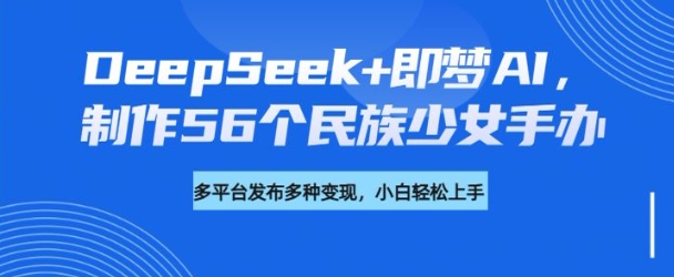DeepSeek+即梦AI，制作56个民族少女手办，附详细教程+变现方向-ANQUYE-HENHENLU-26UUU[首页]